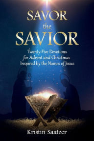 Title: Savor the Savior: Twenty-Five Devotions for Advent and Christmas Inspired by the Names of Jesus, Author: Kristin Saatzer