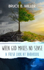 Title: When God Makes No Sense: A Fresh Look at Habakkuk, Author: Bruce B. Miller