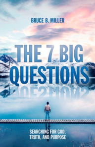 Title: The 7 Big Questions: Searching for God, Truth, and Purpose, Author: Bruce B. Miller