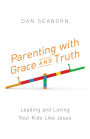 Parenting with Grace and Truth: Leading and Loving Your Kids Like Jesus