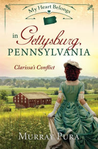 Title: My Heart Belongs in Gettysburg, Pennsylvania: Clarissa's Conflict, Author: Murray Pura