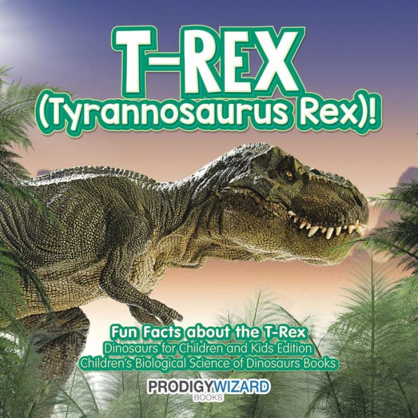 T-Rex (Tyrannosaurus Rex)! Fun Facts about the T-Rex - Dinosaurs for Children and Kids Edition - Children's Biological Science of Dinosaurs Books