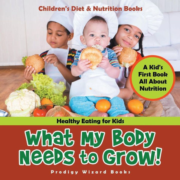 What My Body Needs to Grow! A Kid's First Book All about Nutrition - Healthy Eating for Kids - Children's Diet & Nutrition Books