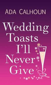 Title: Wedding Toasts I'll Never Give, Author: Ada Calhoun