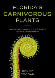 Title: Florida's Carnivorous Plants: Understanding, Identifying, and Cultivating the State's Native Species, Author: Kenny Coogan