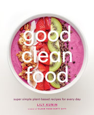 Title: Good Clean Food: Super Simple Plant-Based Recipes for Every Day, Author: Lily Kunin