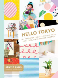 Title: Hello Tokyo: 30+ Handmade Projects and Fun Ideas for a Cute, Tokyo-Inspired Lifestyle, Author: Ebony Bizys