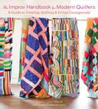 Title: The Improv Handbook for Modern Quilters: A Guide to Creating, Quilting, and Living Courageously, Author: Sherri Lynn Wood