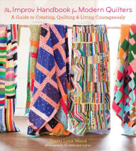 Title: The Improv Handbook for Modern Quilters: A Guide to Creating, Quilting & Living Courageously, Author: Sherri Lynn Wood