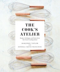 Title: The Cook's Atelier: Recipes, Techniques, and Stories from Our French Cooking School, Author: Marjorie Taylor