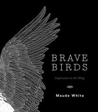 Title: Brave Birds: Inspiration on the Wing, Author: Maude White
