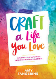 Title: Craft a Life You Love: Infusing Creativity, Fun, & Intention into Your Everyday, Author: Amy Tangerine