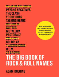 Title: The Big Book of Rock & Roll Names: How Arcade Fire, Led Zeppelin, Nirvana, Vampire Weekend, and 532 Other Bands Got Their Names, Author: Adam Dolgins