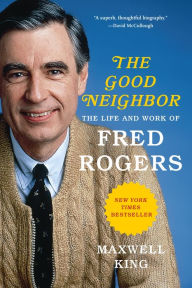 Title: The Good Neighbor: The Life and Work of Fred Rogers, Author: Maxwell King