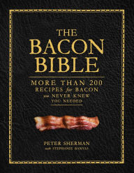 Title: The Bacon Bible: More Than 200 Recipes for Bacon You Never Knew You Needed, Author: Peter Sherman