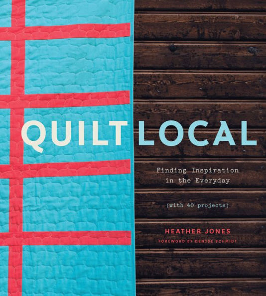 Quilt Local: Finding Inspiration in the Everyday (with 40 Projects)