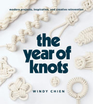 Title: The Year of Knots: Modern Projects, Inspiration, and Creative Reinvention, Author: Windy Chien