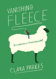 Title: Vanishing Fleece: Adventures in American Wool, Author: Clara Parkes