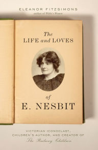 Title: The Life and Loves of E. Nesbit: Victorian Iconoclast, Children's Author, and Creator of The Railway Children, Author: Eleanor Fitzsimons