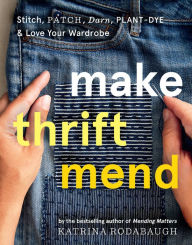 Title: Make Thrift Mend: Stitch, Patch, Darn, Plant-Dye & Love Your Wardrobe, Author: Katrina Rodabaugh