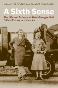 Title: A Sixth Sense: The Life and Science of Henri-Georges Doll: Oilfield Pioneer and Inventor, Author: Michael Oristaglio