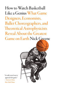 Title: How to Watch Basketball Like a Genius: What Game Designers, Economists, Ballet Choreographers, and Theoretical Astrophysicists Reveal About the Greatest Game on Earth, Author: Nick Greene