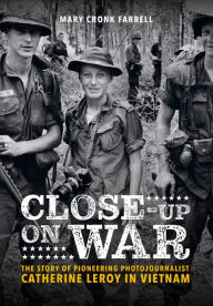 Title: Close-Up on War: The Story of Pioneering Photojournalist Catherine Leroy in Vietnam, Author: Mary Cronk Farrell