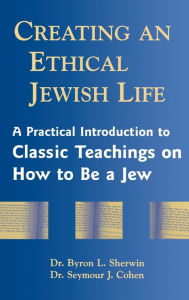 Title: Creating an Ethical Jewish Life: A Practical Introduction to Classic Teachings on How to Be a Jew, Author: Byron L. Sherwin