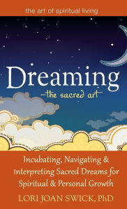 Title: Dreaming-The Sacred Art: Incubating, Navigating and Interpreting Sacred Dreams for Spiritual and Personal Growth, Author: Lori Joan Swick PhD