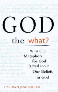 Title: God the What?: What Our Metaphors for God Reveal about Our Beliefs in God, Author: Carolyn Jane Bohler