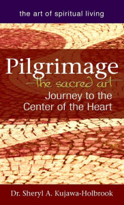 Title: Pilgrimage-The Sacred Art: Journey to the Center of the Heart, Author: Sheryl A. Kujawa-Holbrook