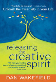 Title: Releasing the Creative Spirit: Unleash the Creativity in Your Life, Author: Dan Wakefield