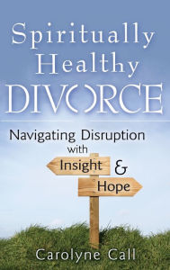 Title: Spiritually Healthy Divorce: Navigating Disruption with Insight & Hope, Author: Carolyne Call