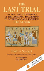 Title: The Last Trial: On the Legends and Lore of the Command to Abraham to Offer Isaac as a Sacrifice, Author: Shalom Spiegel