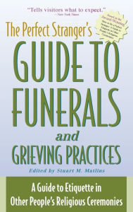 Title: The Perfect Stranger's Guide to Funerals and Grieving Practices: A Guide to Etiquette in Other People's Religious Ceremonies, Author: Stuart M. Matlins