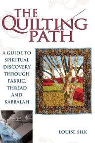 Title: The Quilting Path: A Guide to Spiritual Discover through Fabric, Thread and Kabbalah, Author: Louise Silk