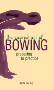 Title: The Sacred Art of Bowing: Preparing to Practice, Author: Andi Young