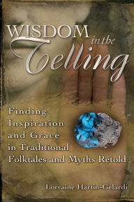 Title: Wisdom in the Telling: Finding Inspiration and Grace in Traditional Folktales and Myths Retold, Author: Lorraine Hartin-Gelardi