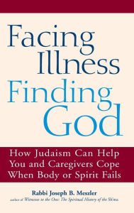 Title: Facing Illness, Finding God: How Judaism Can Help You and Caregivers Cope When Body or Spirit Fails, Author: Joseph B. Meszler