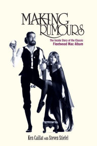 Title: Making Rumours: The Inside Story of the Classic Fleetwood Mac Album, Author: Ken Caillat