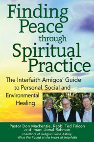 Title: Finding Peace through Spiritual Practice: The Interfaith Amigos' Guide to Personal, Social and Environmental Healing, Author: Don Mackenzie PhD