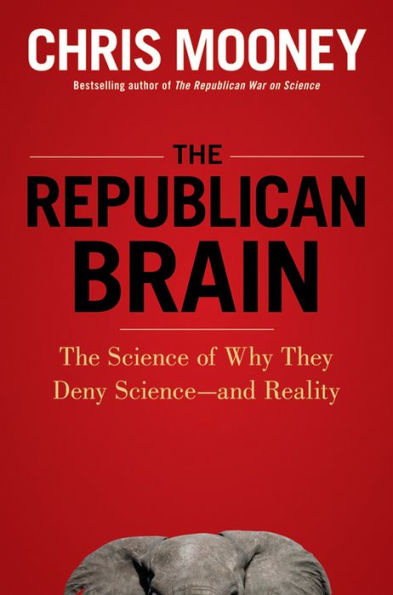 The Republican Brain: The Science of Why They Deny Science--and Reality