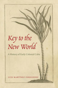 Title: Key to the New World: A History of Early Colonial Cuba, Author: Luis Martínez-Fernández
