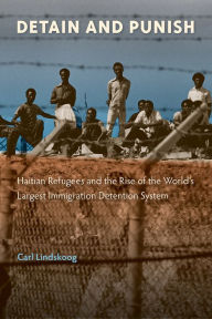 Title: Detain and Punish: Haitian Refugees and the Rise of the World's Largest Immigration Detention System, Author: Carl Lindskoog