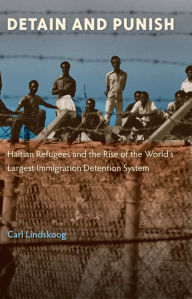 Title: Detain and Punish: Haitian Refugees and the Rise of the World's Largest Immigration Detention System, Author: Carl Lindskoog