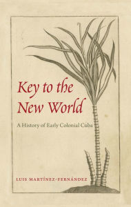 Title: Key to the New World: A History of Early Colonial Cuba, Author: Luis Martínez-Fernández