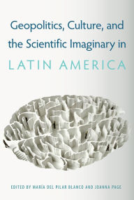 Title: Geopolitics, Culture, and the Scientific Imaginary in Latin America, Author: María del Pilar Blanco