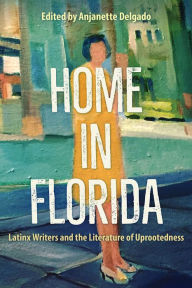 Title: Home in Florida: Latinx Writers and the Literature of Uprootedness, Author: Anjanette Delgado