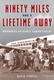 Title: Ninety Miles and a Lifetime Away: Memories of Early Cuban Exiles, Author: David Powell