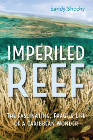 Title: Imperiled Reef: The Fascinating, Fragile Life of a Caribbean Wonder, Author: Sandy Sheehy